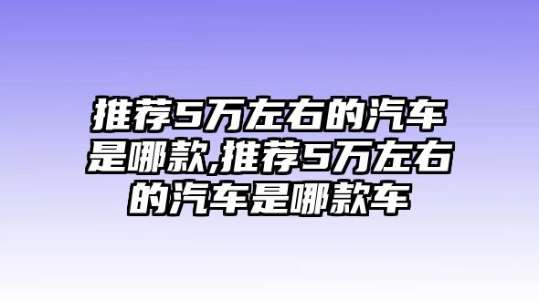 推薦5萬左右的汽車是哪款,推薦5萬左右的汽車是哪款車