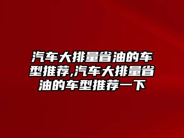 汽車大排量省油的車型推薦,汽車大排量省油的車型推薦一下