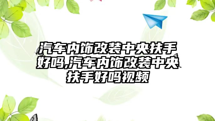 汽車內(nèi)飾改裝中央扶手好嗎,汽車內(nèi)飾改裝中央扶手好嗎視頻