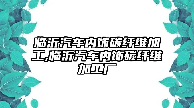 臨沂汽車內(nèi)飾碳纖維加工,臨沂汽車內(nèi)飾碳纖維加工廠