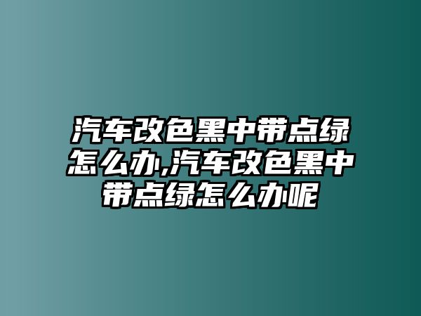 汽車改色黑中帶點(diǎn)綠怎么辦,汽車改色黑中帶點(diǎn)綠怎么辦呢