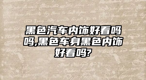 黑色汽車內(nèi)飾好看嗎嗎,黑色車身黑色內(nèi)飾好看嗎?