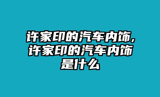 許家印的汽車內(nèi)飾,許家印的汽車內(nèi)飾是什么