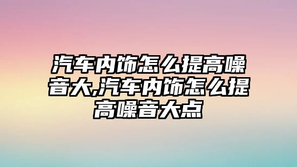 汽車內(nèi)飾怎么提高噪音大,汽車內(nèi)飾怎么提高噪音大點