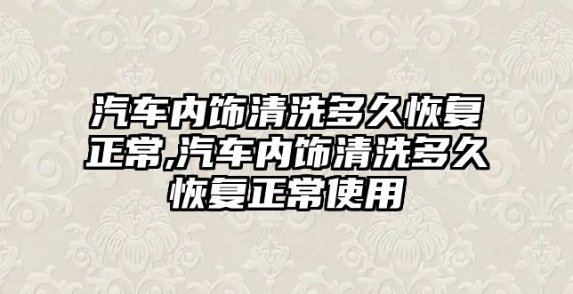 汽車內(nèi)飾清洗多久恢復(fù)正常,汽車內(nèi)飾清洗多久恢復(fù)正常使用