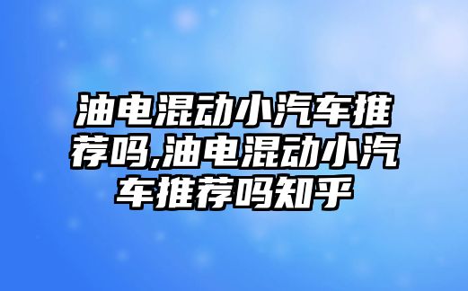 油電混動小汽車推薦嗎,油電混動小汽車推薦嗎知乎