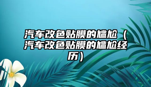 汽車改色貼膜的尷尬（汽車改色貼膜的尷尬經(jīng)歷）