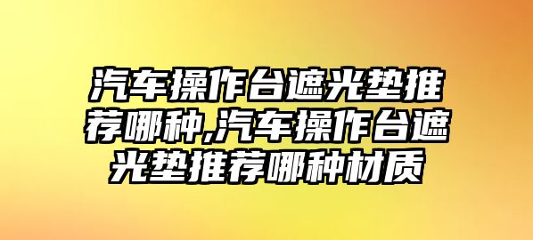 汽車操作臺遮光墊推薦哪種,汽車操作臺遮光墊推薦哪種材質(zhì)