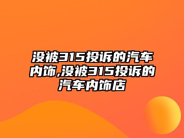 沒被315投訴的汽車內(nèi)飾,沒被315投訴的汽車內(nèi)飾店