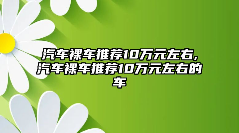 汽車裸車推薦10萬(wàn)元左右,汽車裸車推薦10萬(wàn)元左右的車