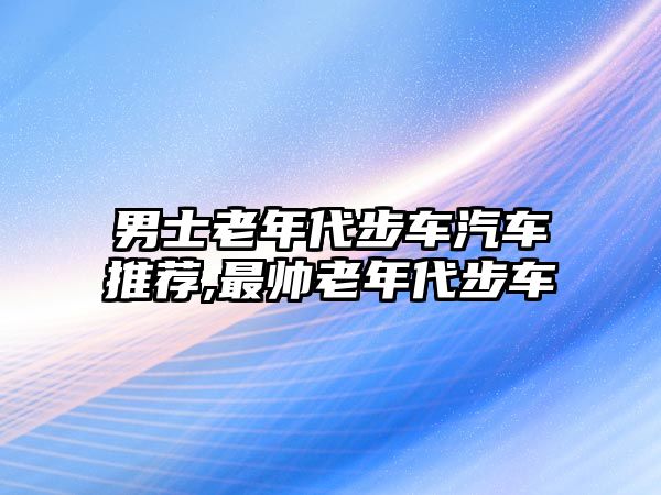 男士老年代步車汽車推薦,最帥老年代步車