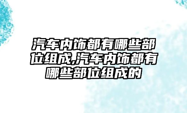 汽車內(nèi)飾都有哪些部位組成,汽車內(nèi)飾都有哪些部位組成的