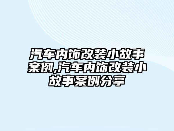 汽車內(nèi)飾改裝小故事案例,汽車內(nèi)飾改裝小故事案例分享