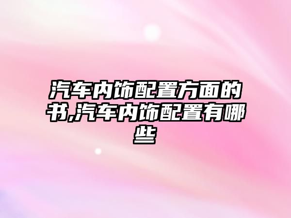 汽車內(nèi)飾配置方面的書,汽車內(nèi)飾配置有哪些