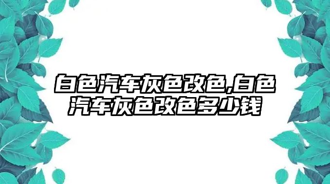 白色汽車灰色改色,白色汽車灰色改色多少錢