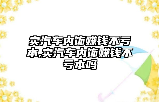 賣汽車內(nèi)飾賺錢不虧本,賣汽車內(nèi)飾賺錢不虧本嗎