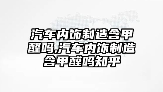 汽車內飾制造含甲醛嗎,汽車內飾制造含甲醛嗎知乎