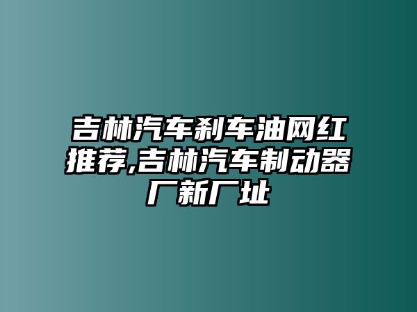 吉林汽車剎車油網(wǎng)紅推薦,吉林汽車制動(dòng)器廠新廠址