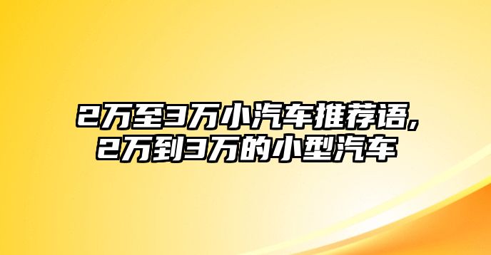 2萬(wàn)至3萬(wàn)小汽車推薦語(yǔ),2萬(wàn)到3萬(wàn)的小型汽車