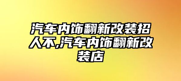 汽車內(nèi)飾翻新改裝招人不,汽車內(nèi)飾翻新改裝店