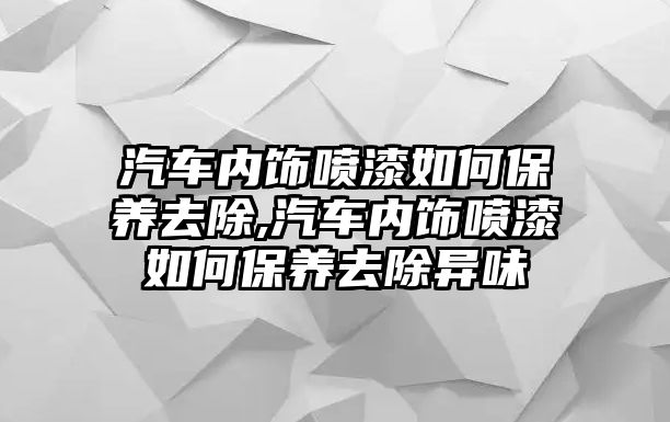 汽車內(nèi)飾噴漆如何保養(yǎng)去除,汽車內(nèi)飾噴漆如何保養(yǎng)去除異味