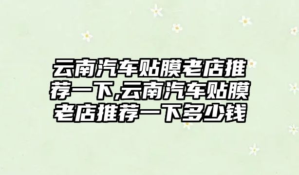 云南汽車貼膜老店推薦一下,云南汽車貼膜老店推薦一下多少錢