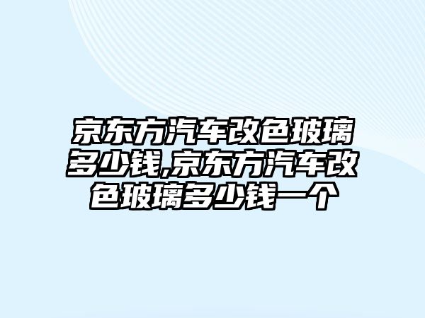 京東方汽車改色玻璃多少錢,京東方汽車改色玻璃多少錢一個