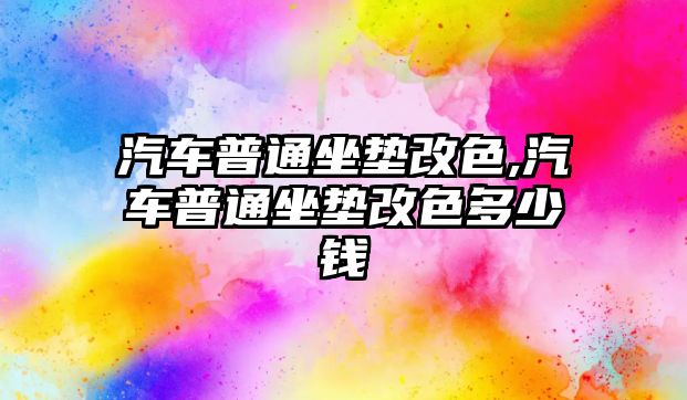 汽車普通坐墊改色,汽車普通坐墊改色多少錢