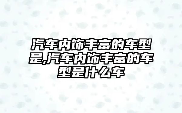 汽車內飾豐富的車型是,汽車內飾豐富的車型是什么車