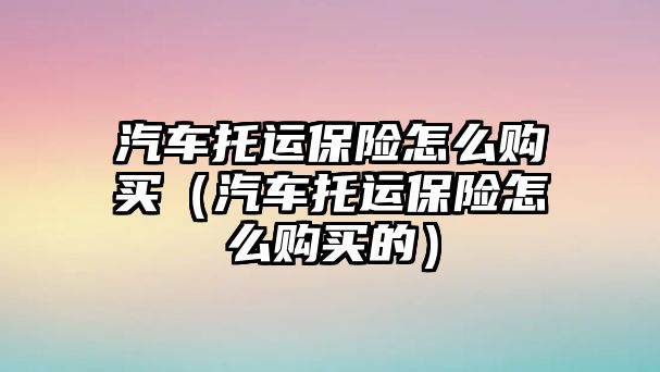 汽車托運保險怎么購買（汽車托運保險怎么購買的）