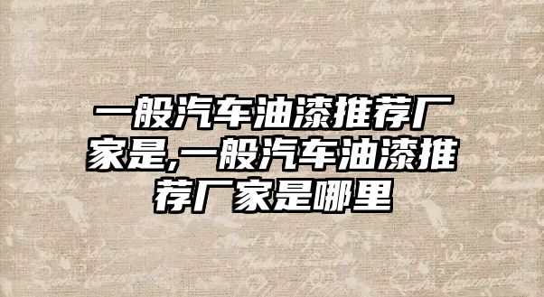 一般汽車油漆推薦廠家是,一般汽車油漆推薦廠家是哪里