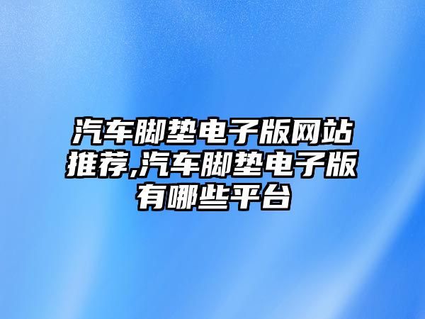 汽車腳墊電子版網(wǎng)站推薦,汽車腳墊電子版有哪些平臺