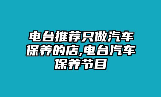 電臺(tái)推薦只做汽車保養(yǎng)的店,電臺(tái)汽車保養(yǎng)節(jié)目