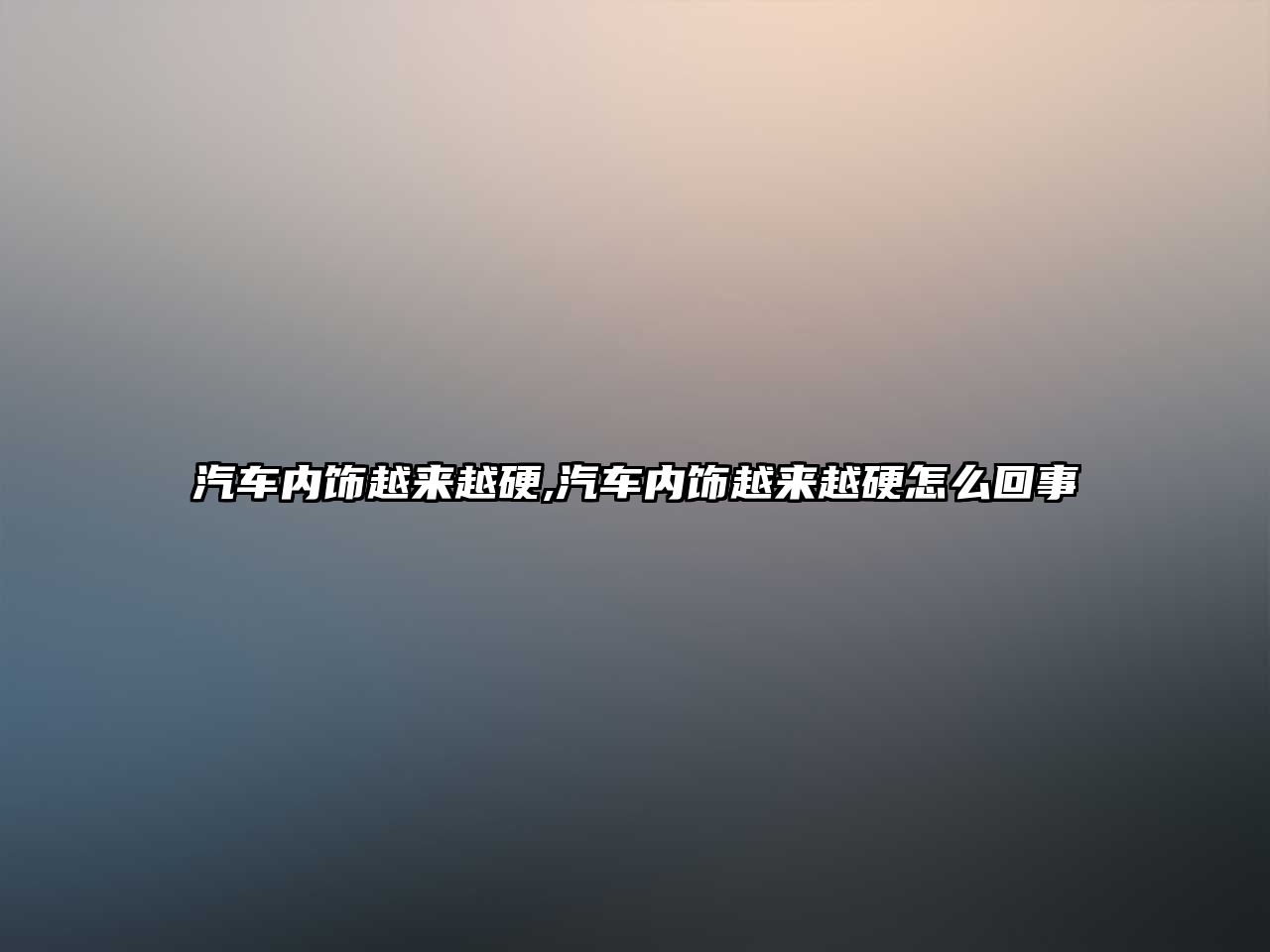 汽車(chē)內(nèi)飾越來(lái)越硬,汽車(chē)內(nèi)飾越來(lái)越硬怎么回事