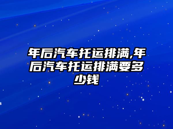 年后汽車托運(yùn)排滿,年后汽車托運(yùn)排滿要多少錢