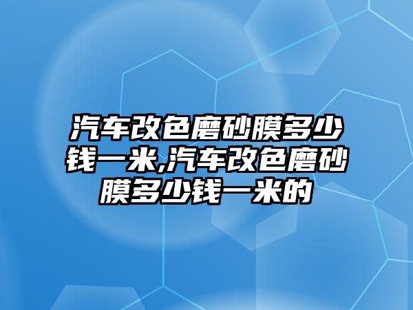 汽車改色磨砂膜多少錢一米,汽車改色磨砂膜多少錢一米的