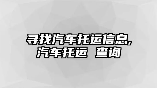 尋找汽車托運(yùn)信息,汽車托運(yùn) 查詢