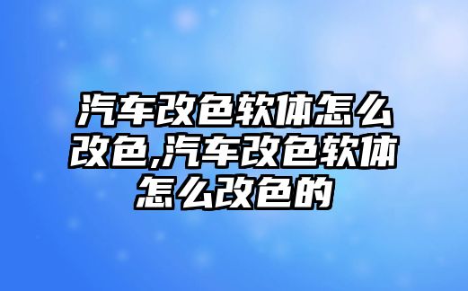 汽車改色軟體怎么改色,汽車改色軟體怎么改色的