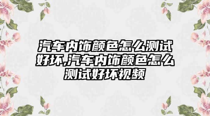 汽車內(nèi)飾顏色怎么測試好壞,汽車內(nèi)飾顏色怎么測試好壞視頻