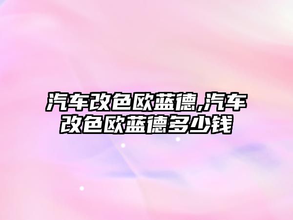 汽車改色歐藍(lán)德,汽車改色歐藍(lán)德多少錢