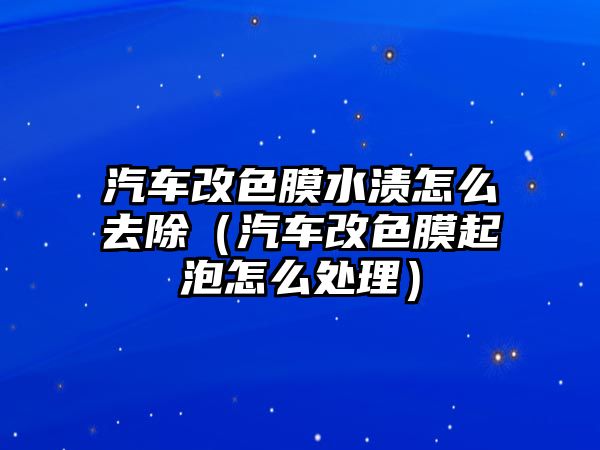 汽車改色膜水漬怎么去除（汽車改色膜起泡怎么處理）