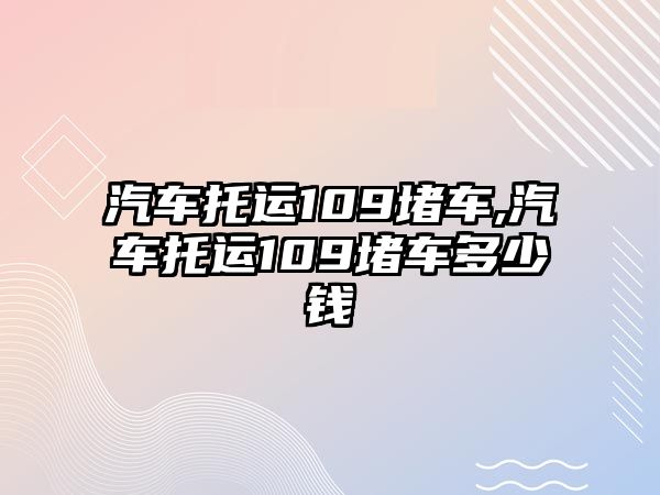 汽車托運(yùn)109堵車,汽車托運(yùn)109堵車多少錢