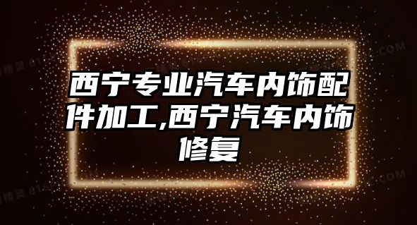 西寧專業(yè)汽車內(nèi)飾配件加工,西寧汽車內(nèi)飾修復(fù)