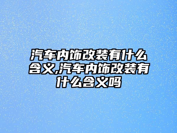 汽車內(nèi)飾改裝有什么含義,汽車內(nèi)飾改裝有什么含義嗎