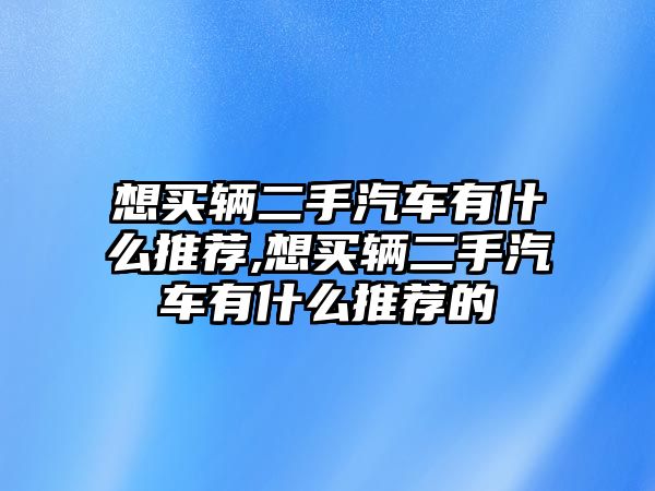 想買輛二手汽車有什么推薦,想買輛二手汽車有什么推薦的