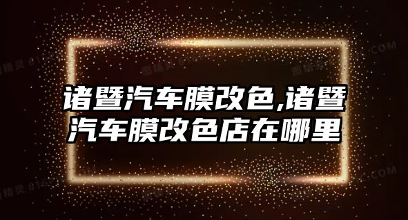 諸暨汽車膜改色,諸暨汽車膜改色店在哪里