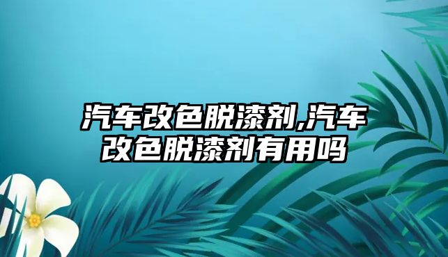 汽車改色脫漆劑,汽車改色脫漆劑有用嗎