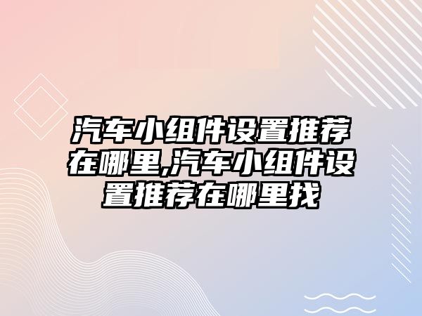 汽車小組件設置推薦在哪里,汽車小組件設置推薦在哪里找