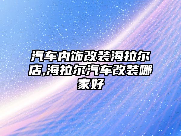 汽車內(nèi)飾改裝海拉爾店,海拉爾汽車改裝哪家好