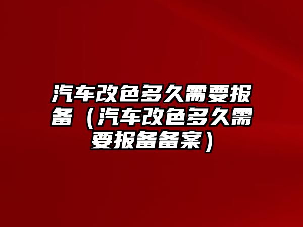 汽車改色多久需要報備（汽車改色多久需要報備備案）